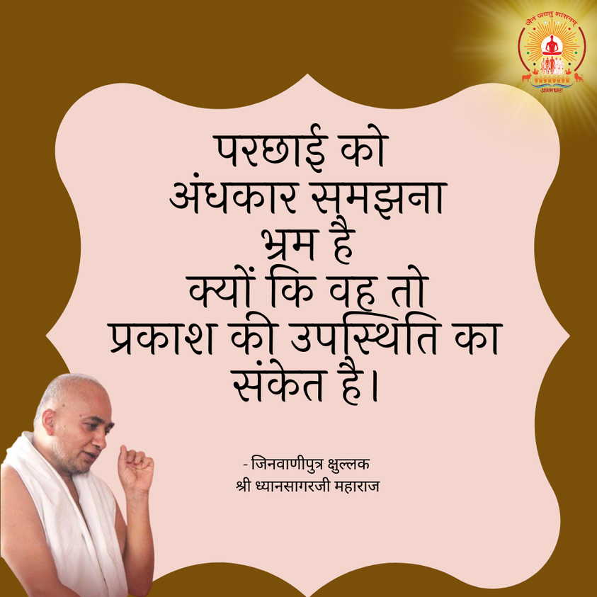 परछाई को अंधकार समझना भ्रम है क्यों की वह तो प्रकाश की उपस्थिति का संकेत है_